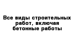 Все виды строительных работ, включая бетонные работы